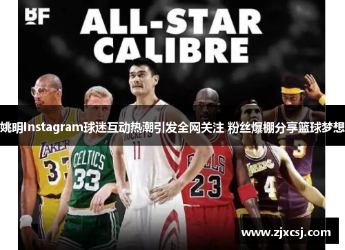 姚明Instagram球迷互动热潮引发全网关注 粉丝爆棚分享篮球梦想