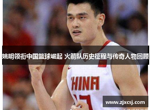 姚明领衔中国篮球崛起 火箭队历史征程与传奇人物回顾