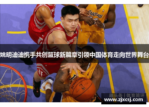 姚明迪迪携手共创篮球新篇章引领中国体育走向世界舞台