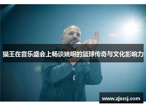 猫王在音乐盛会上畅谈姚明的篮球传奇与文化影响力