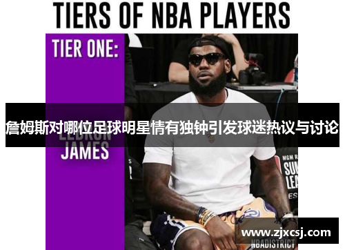 詹姆斯对哪位足球明星情有独钟引发球迷热议与讨论